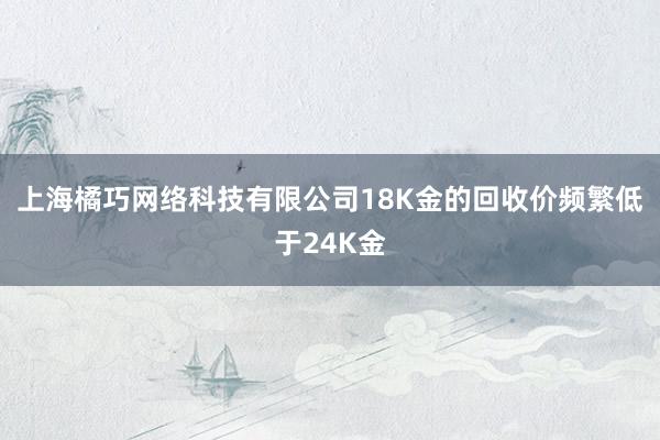 上海橘巧网络科技有限公司18K金的回收价频繁低于24K金