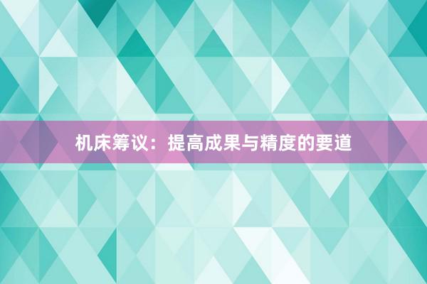 机床筹议：提高成果与精度的要道