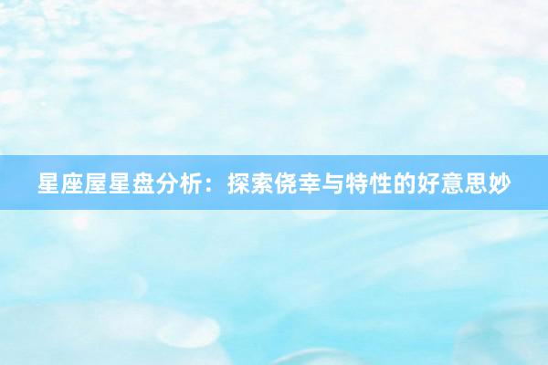 星座屋星盘分析：探索侥幸与特性的好意思妙