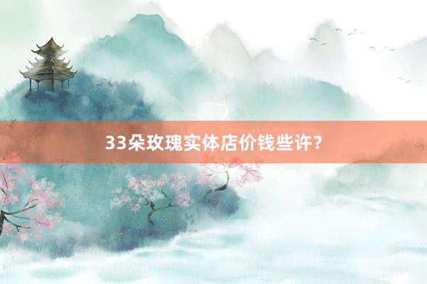 33朵玫瑰实体店价钱些许？