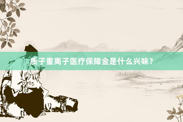 质子重离子医疗保障金是什么兴味？