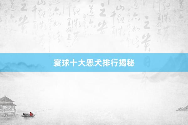 寰球十大恶犬排行揭秘